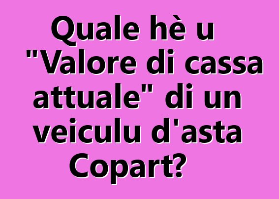 Quale hè u "Valore di cassa attuale" di un veiculu d'asta Copart?