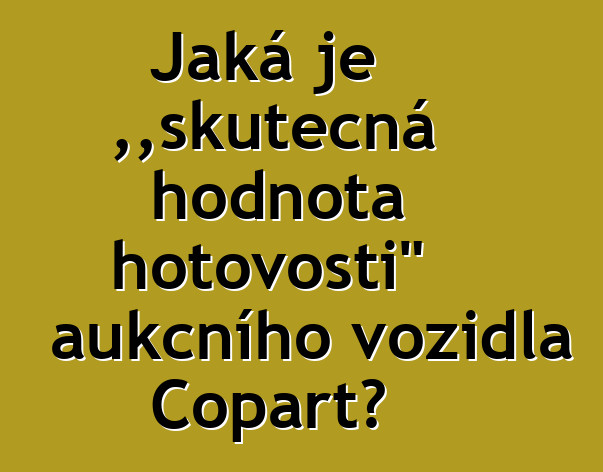 Jaká je „skutečná hodnota hotovosti“ aukčního vozidla Copart?