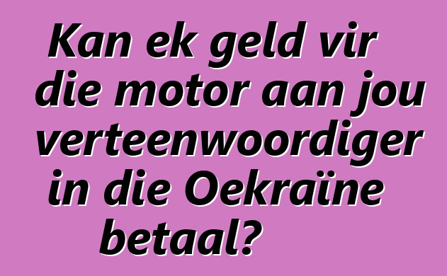 Kan ek geld vir die motor aan jou verteenwoordiger in die Oekraïne betaal?
