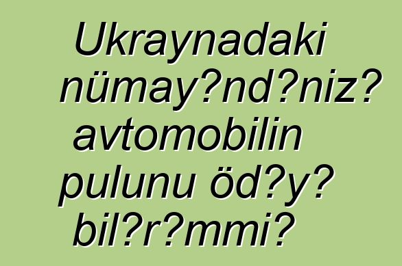 Ukraynadakı nümayəndənizə avtomobilin pulunu ödəyə bilərəmmi?