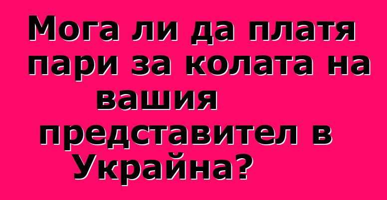 Мога ли да платя пари за колата на вашия представител в Украйна?