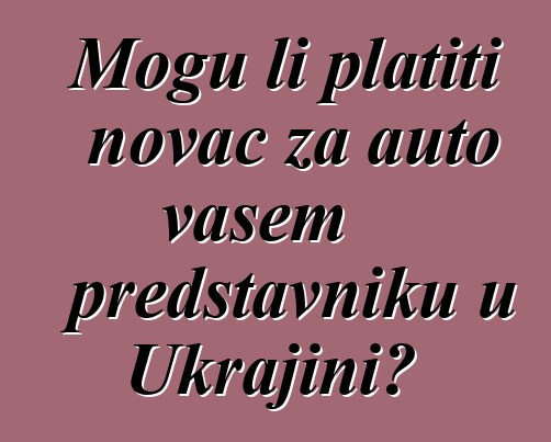 Mogu li platiti novac za auto vašem predstavniku u Ukrajini?