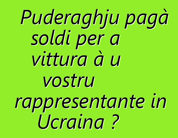 Puderaghju pagà soldi per a vittura à u vostru rappresentante in Ucraina ?