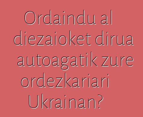 Ordaindu al diezaioket dirua autoagatik zure ordezkariari Ukrainan?