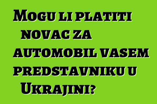 Mogu li platiti novac za automobil vašem predstavniku u Ukrajini?