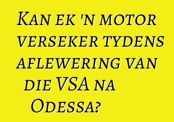 Kan ek 'n motor verseker tydens aflewering van die VSA na Odessa?