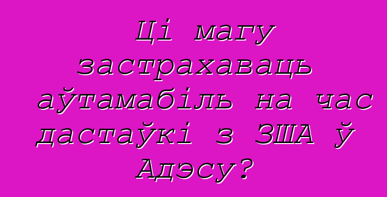 Ці магу застрахаваць аўтамабіль на час дастаўкі з ЗША ў Адэсу?