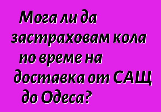 Мога ли да застраховам кола по време на доставка от САЩ до Одеса?