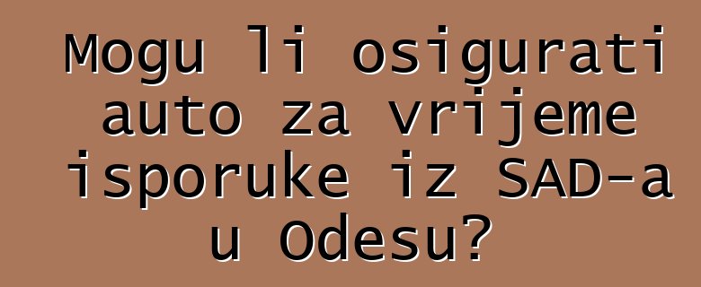 Mogu li osigurati auto za vrijeme isporuke iz SAD-a u Odesu?