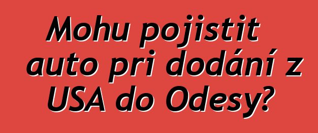 Mohu pojistit auto při dodání z USA do Oděsy?