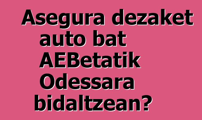 Asegura dezaket auto bat AEBetatik Odessara bidaltzean?