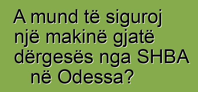 A mund të siguroj një makinë gjatë dërgesës nga SHBA në Odessa?