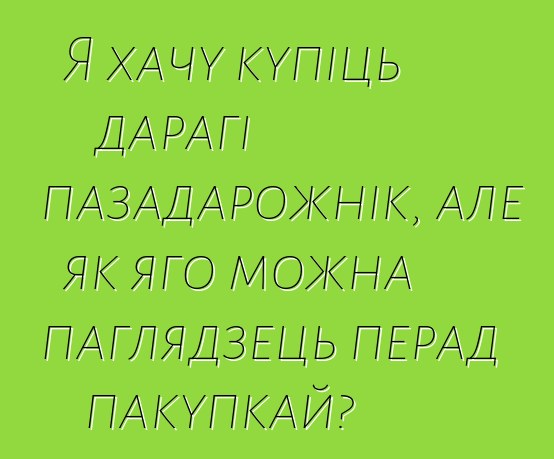 Я хачу купіць дарагі пазадарожнік, але як яго можна паглядзець перад пакупкай?