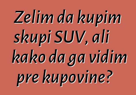 Želim da kupim skupi SUV, ali kako da ga vidim pre kupovine?