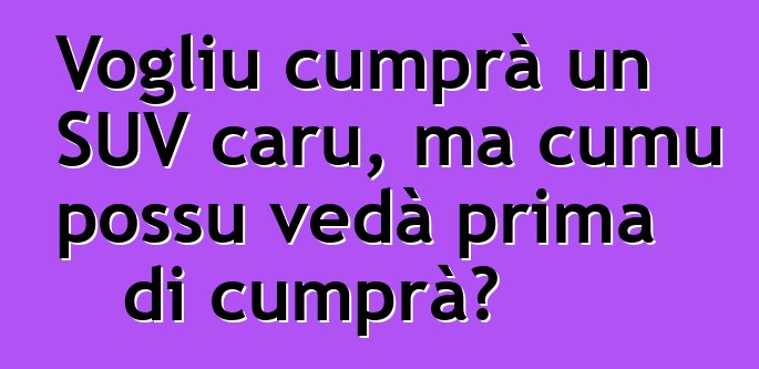 Vogliu cumprà un SUV caru, ma cumu possu vedà prima di cumprà?
