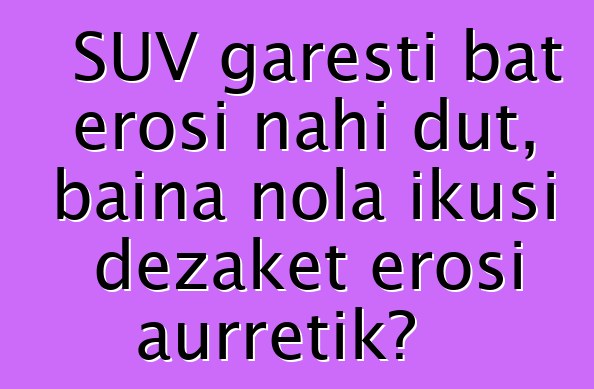 SUV garesti bat erosi nahi dut, baina nola ikusi dezaket erosi aurretik?
