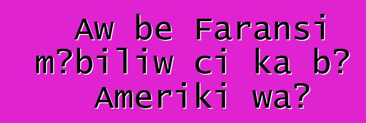 Aw bɛ Faransi mɔbiliw ci ka bɔ Ameriki wa?