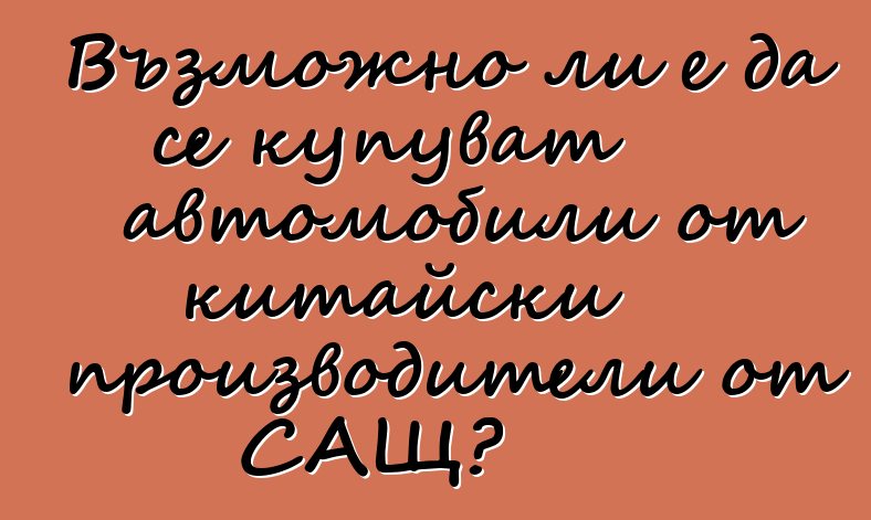 Възможно ли е да се купуват автомобили от китайски производители от САЩ?