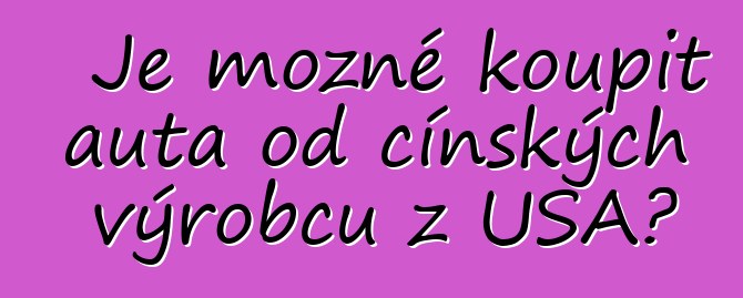 Je možné koupit auta od čínských výrobců z USA?