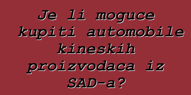 Je li moguće kupiti automobile kineskih proizvođača iz SAD-a?