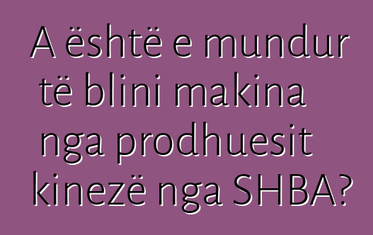 A është e mundur të blini makina nga prodhuesit kinezë nga SHBA?