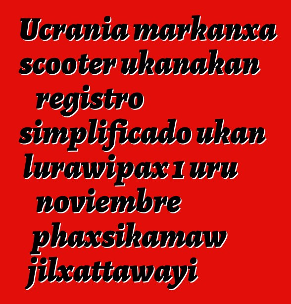 Ucrania markanxa scooter ukanakan registro simplificado ukan lurawipax 1 uru noviembre phaxsikamaw jilxattawayi