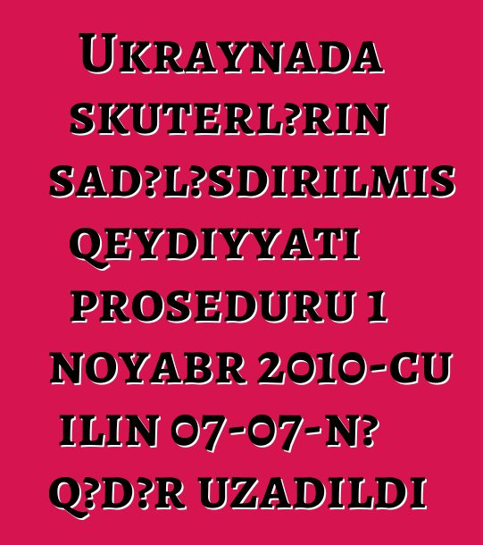 Ukraynada skuterlərin sadələşdirilmiş qeydiyyatı proseduru 1 noyabr 2010-cu ilin 07-07-nə qədər uzadıldı