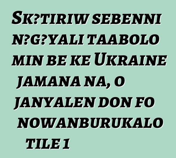 Skɔtiriw sɛbɛnni nɔgɔyali taabolo min bɛ kɛ Ukraine jamana na, o janyalen don fo nowanburukalo tile 1