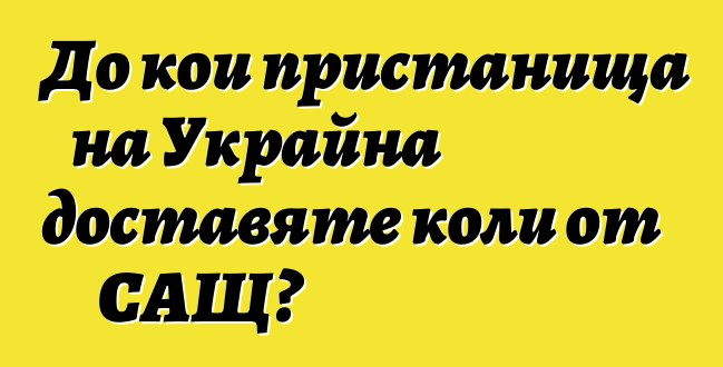 До кои пристанища на Украйна доставяте коли от САЩ?