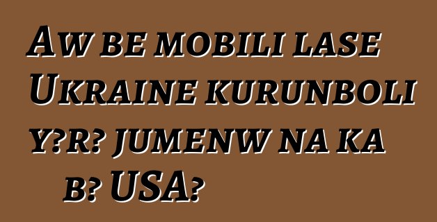 Aw bɛ mobili lase Ukraine kurunboli yɔrɔ jumɛnw na ka bɔ USA?