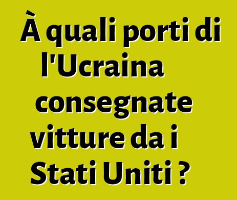 À quali porti di l'Ucraina consegnate vitture da i Stati Uniti ?