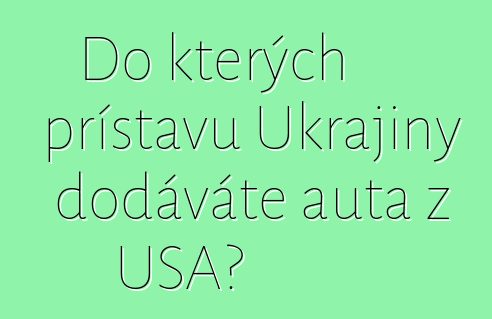 Do kterých přístavů Ukrajiny dodáváte auta z USA?