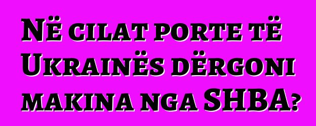 Në cilat porte të Ukrainës dërgoni makina nga SHBA?