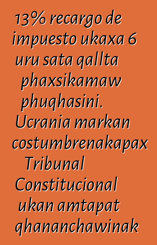 13% recargo de impuesto ukaxa 6 uru sata qallta phaxsikamaw phuqhasini. Ucrania markan costumbrenakapax Tribunal Constitucional ukan amtapat qhananchawinak katuqapxi