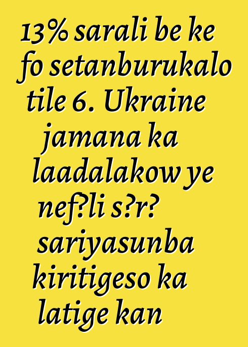 13% sarali bɛ kɛ fo sɛtanburukalo tile 6. Ukraine jamana ka laadalakow ye ɲɛfɔli sɔrɔ sariyasunba kiritigɛso ka latigɛ kan