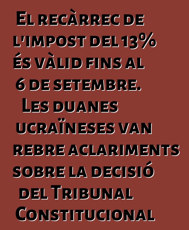 El recàrrec de l'impost del 13% és vàlid fins al 6 de setembre. Les duanes ucraïneses van rebre aclariments sobre la decisió del Tribunal Constitucional