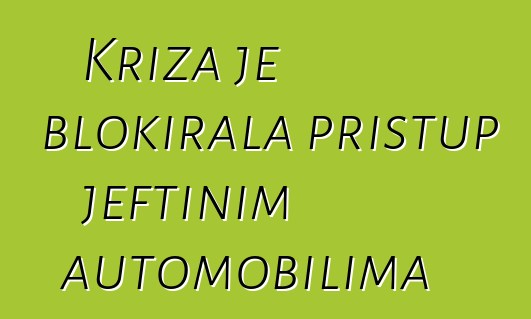 Kriza je blokirala pristup jeftinim automobilima