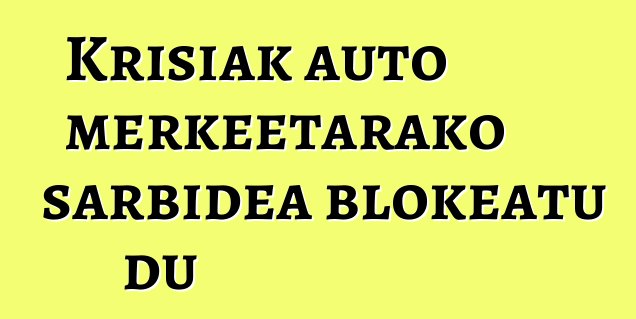 Krisiak auto merkeetarako sarbidea blokeatu du