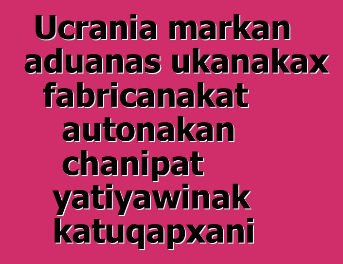 Ucrania markan aduanas ukanakax fabricanakat autonakan chanipat yatiyawinak katuqapxani