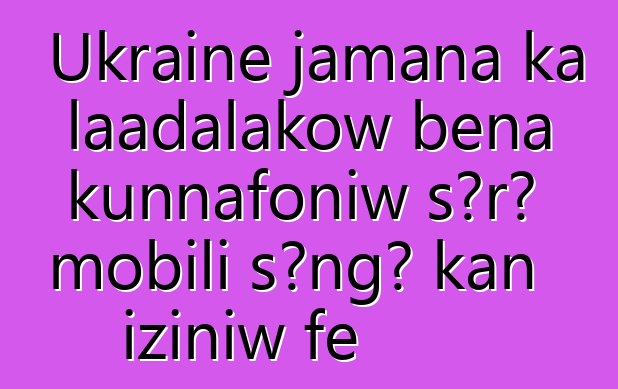 Ukraine jamana ka laadalakow bɛna kunnafoniw sɔrɔ mobili sɔngɔ kan iziniw fɛ