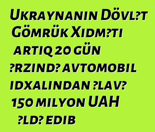 Ukraynanın Dövlət Gömrük Xidməti artıq 20 gün ərzində avtomobil idxalından əlavə 150 milyon UAH əldə edib