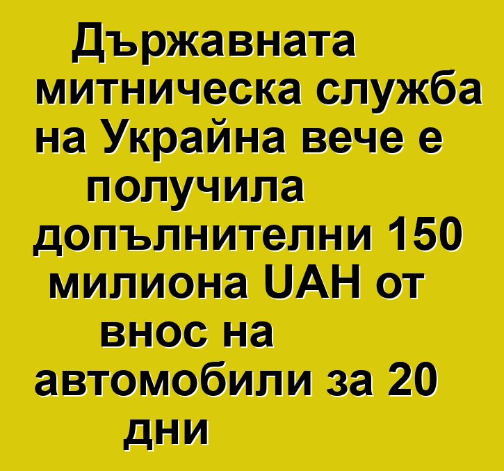Държавната митническа служба на Украйна вече е получила допълнителни 150 милиона UAH от внос на автомобили за 20 дни