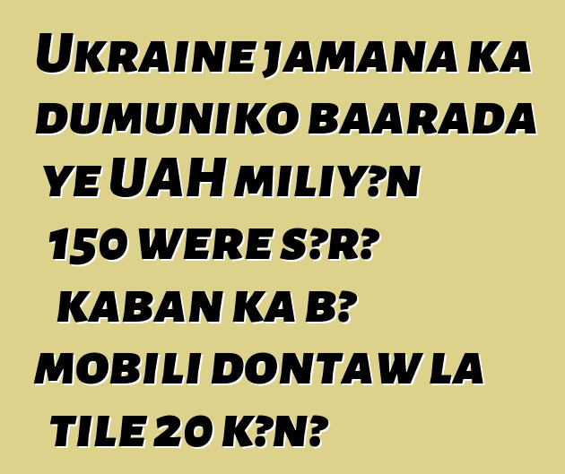 Ukraine jamana ka dumuniko baarada ye UAH miliyɔn 150 wɛrɛ sɔrɔ kaban ka bɔ mobili dontaw la tile 20 kɔnɔ