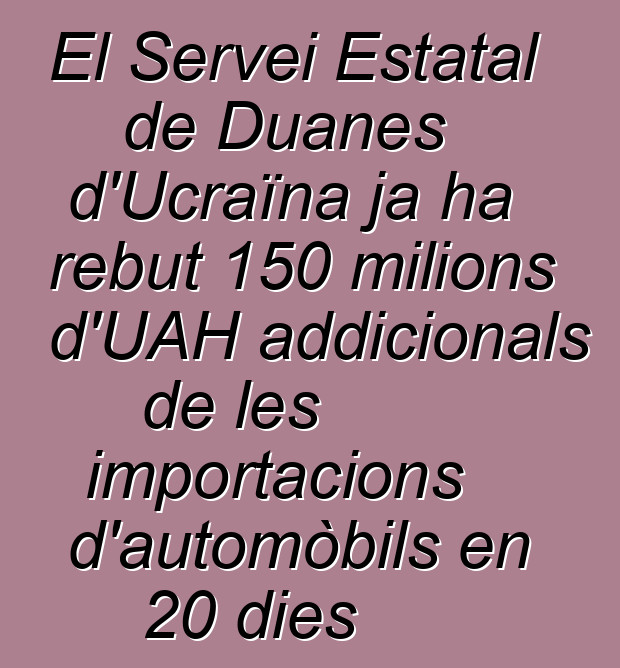 El Servei Estatal de Duanes d'Ucraïna ja ha rebut 150 milions d'UAH addicionals de les importacions d'automòbils en 20 dies