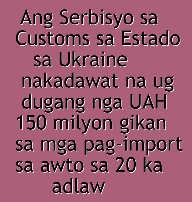 Ang Serbisyo sa Customs sa Estado sa Ukraine nakadawat na ug dugang nga UAH 150 milyon gikan sa mga pag-import sa awto sa 20 ka adlaw