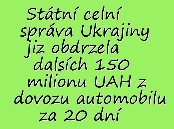 Státní celní správa Ukrajiny již obdržela dalších 150 milionů UAH z dovozu automobilů za 20 dní