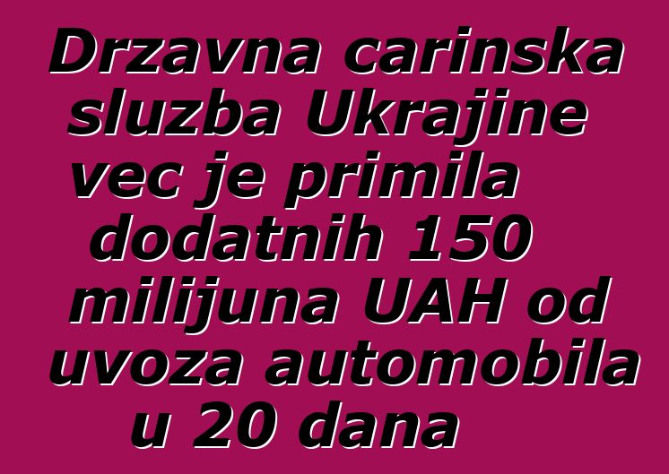 Državna carinska služba Ukrajine već je primila dodatnih 150 milijuna UAH od uvoza automobila u 20 dana