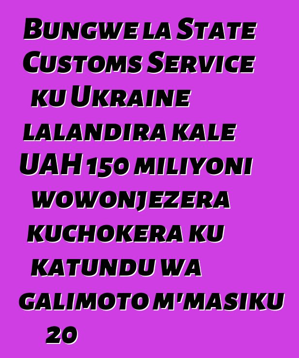 Bungwe la State Customs Service ku Ukraine lalandira kale UAH 150 miliyoni wowonjezera kuchokera ku katundu wa galimoto m'masiku 20