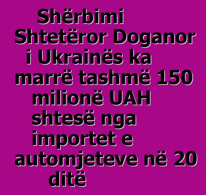 Shërbimi Shtetëror Doganor i Ukrainës ka marrë tashmë 150 milionë UAH shtesë nga importet e automjeteve në 20 ditë