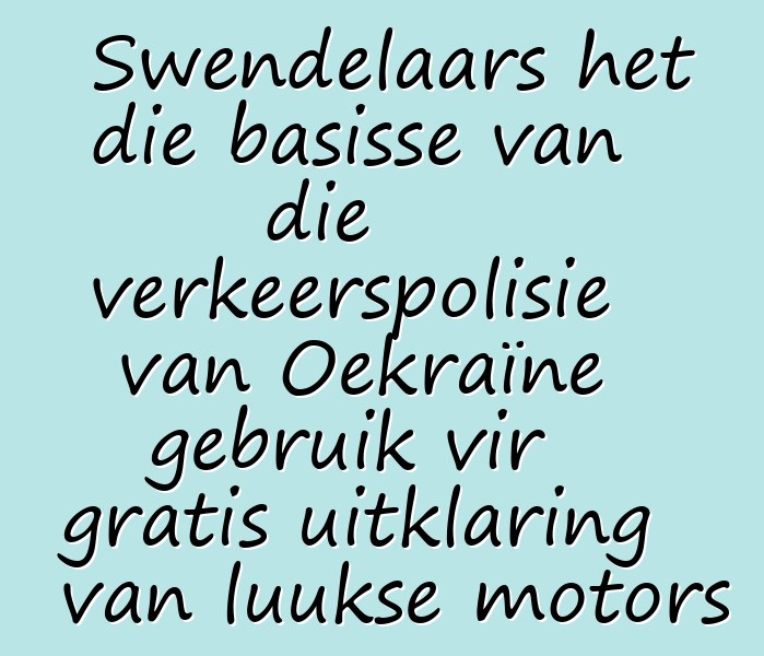 Swendelaars het die basisse van die verkeerspolisie van Oekraïne gebruik vir gratis uitklaring van luukse motors